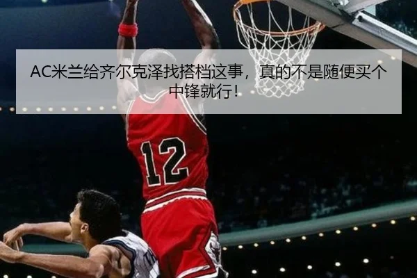 AC米兰给齐尔克泽找搭档这事，真的不是随便买个中锋就行！