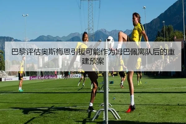 巴黎评估奥斯梅恩引援可能作为姆巴佩离队后的重建预案