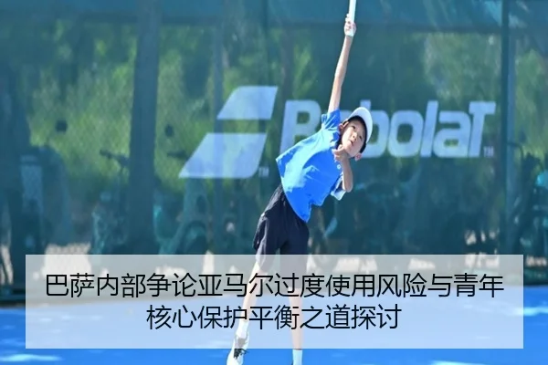 巴萨内部争论亚马尔过度使用风险与青年核心保护平衡之道探讨
