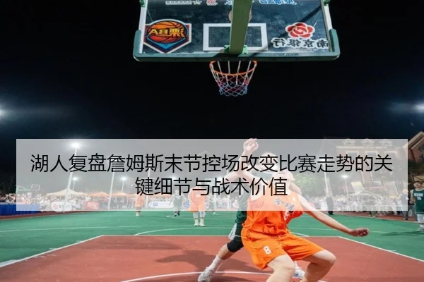 湖人复盘詹姆斯末节控场改变比赛走势的关键细节与战术价值